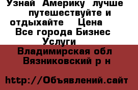   Узнай  Америку  лучше....путешествуйте и отдыхайте  › Цена ­ 1 - Все города Бизнес » Услуги   . Владимирская обл.,Вязниковский р-н